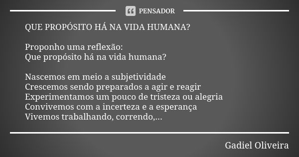 QUE PROPÓSITO HÁ NA VIDA HUMANA? Proponho uma reflexão: Que propósito há na vida humana? Nascemos em meio a subjetividade Crescemos sendo preparados a agir e re... Frase de Gadiel Oliveira.