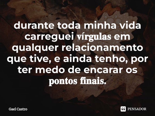 ⁠durante toda minha vida carreguei 𝐯í𝐫𝐠𝐮𝐥𝐚𝐬 em qualquer relacionamento que tive, e ainda tenho, por ter medo de encarar os 𝐩𝐨𝐧𝐭𝐨𝐬 𝐟𝐢𝐧𝐚𝐢𝐬.... Frase de Gael Castro.