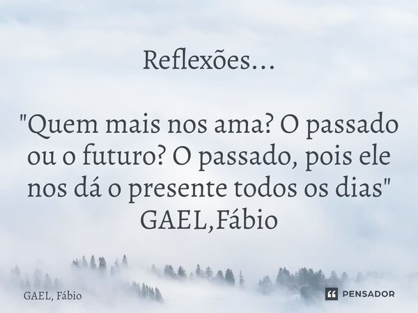 ⁠Reflexões... "Quem mais nos ama? O passado ou o futuro? O passado, pois ele nos dá o presente todos os dias" GAEL,Fábio... Frase de GAEL, Fábio.