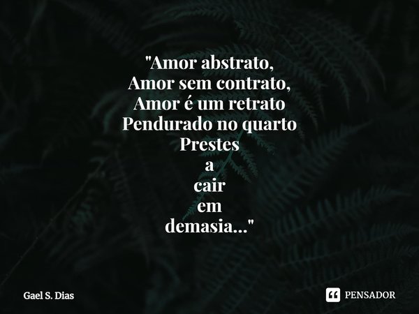 ⁠"Amor abstrato,
Amor sem contrato,
Amor é um retrato
Pendurado no quarto
Prestes a cair em demasia…"... Frase de Gael S. Dias.
