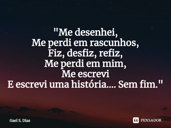 ⁠"Me desenhei,
Me perdi em rascunhos,
Fiz, desfiz, refiz,
Me perdi em mim,
Me escrevi
E escrevi uma história.... Sem fim."... Frase de Gael S. Dias.