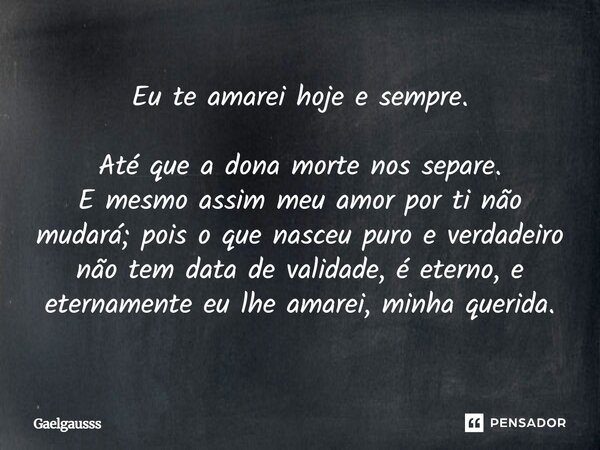 Eu te amarei hoje e sempre. Até que a dona morte nos separe. E mesmo assim meu amor por ti não mudará; pois o que nasceu puro e verdadeiro não tem data de vali... Frase de Gaelgausss.