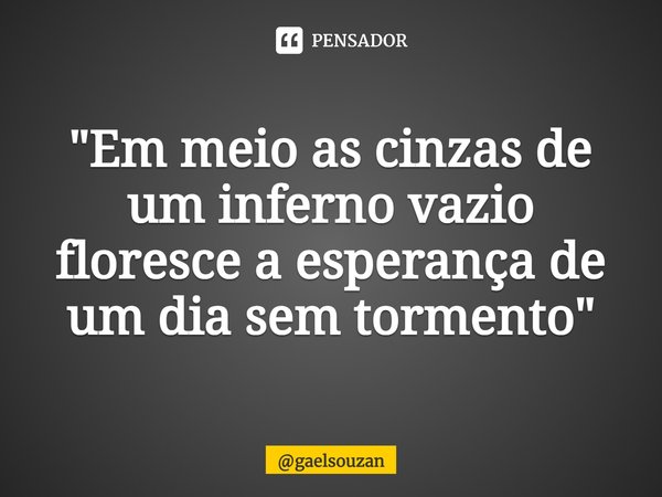 "⁠Em meio as cinzas de um inferno vazio floresce a esperança de um dia sem tormento"... Frase de gaelsouzan.