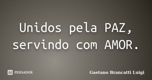 Unidos pela PAZ, servindo com AMOR.... Frase de Gaetano Brancatti Luigi.