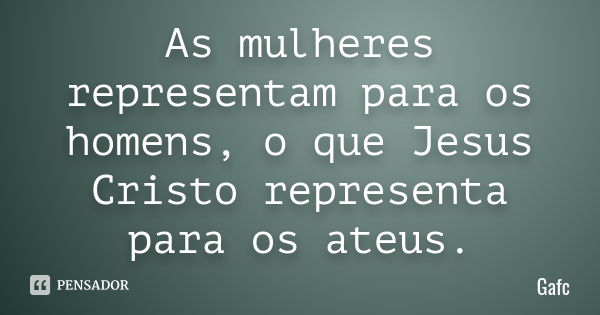 As mulheres representam para os homens, o que Jesus Cristo representa para os ateus.... Frase de Gafc.