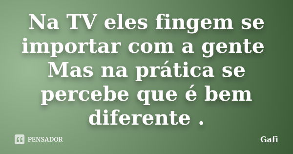 Na TV eles fingem se importar com a gente Mas na prática se percebe que é bem diferente .... Frase de Gafi.