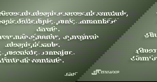 Seres do desejo e seres da vontade , seja feita hoje , pois , amanhã é tarde . Querer não é poder , o próprio desejo já sabe . Quero , persisto , consigo . Comi... Frase de GAFI.