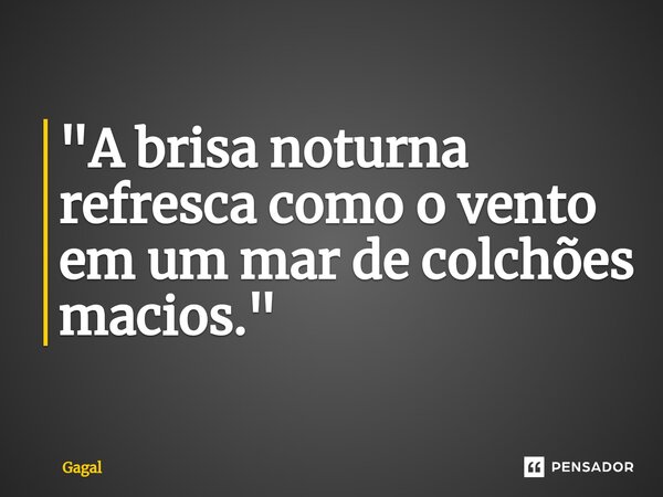 ⁠"A brisa noturna refresca como o vento em um mar de colchões macios."... Frase de Gagal.