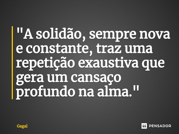 "⁠A solidão, sempre nova e constante, traz uma repetição exaustiva que gera um cansaço profundo na alma."... Frase de Gagal.