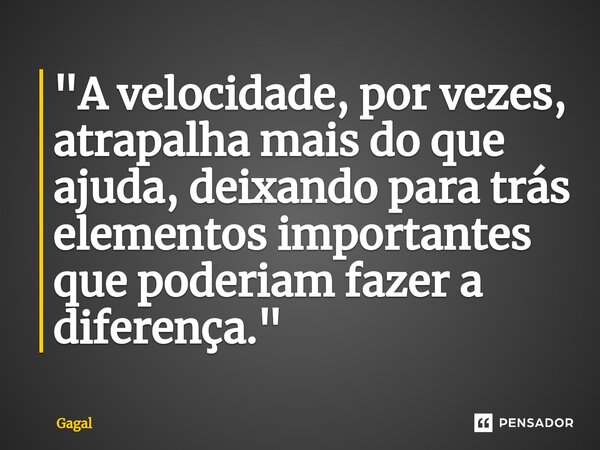 ⁠"A velocidade, por vezes, atrapalha mais do que ajuda, deixando para trás elementos importantes que poderiam fazer a diferença."... Frase de Gagal.