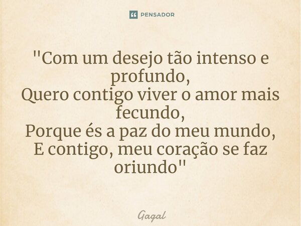 ⁠"Com um desejo tão intenso e profundo, Quero contigo viver o amor mais fecundo, Porque és a paz do meu mundo, E contigo, meu coração se faz oriundo"... Frase de Gagal.