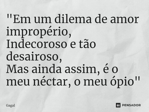 "⁠Em um dilema de amor impropério, Indecoroso e tão desairoso, Mas ainda assim, é o meu néctar, o meu ópio"... Frase de Gagal.