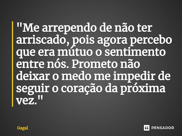 ⁠"Me arrependo de não ter arriscado, pois agora percebo que era mútuo o sentimento entre nós. Prometo não deixar o medo me impedir de seguir o coração da p... Frase de Gagal.