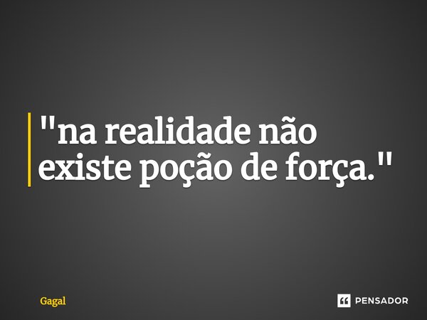 ⁠"na realidade não existe poção de força."... Frase de Gagal.