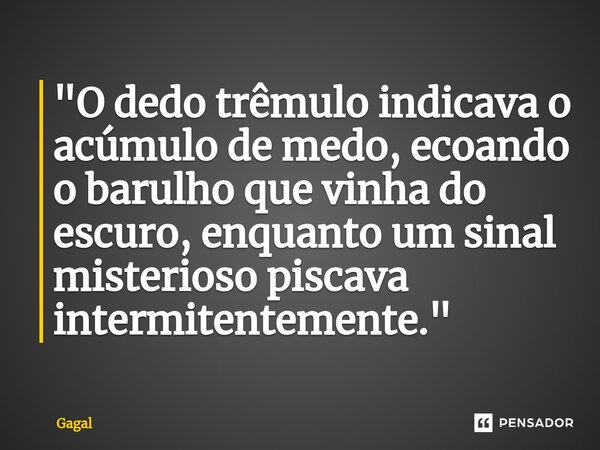 "⁠O dedo trêmulo indicava o acúmulo de medo, ecoando o barulho que vinha do escuro, enquanto um sinal misterioso piscava intermitentemente."... Frase de Gagal.