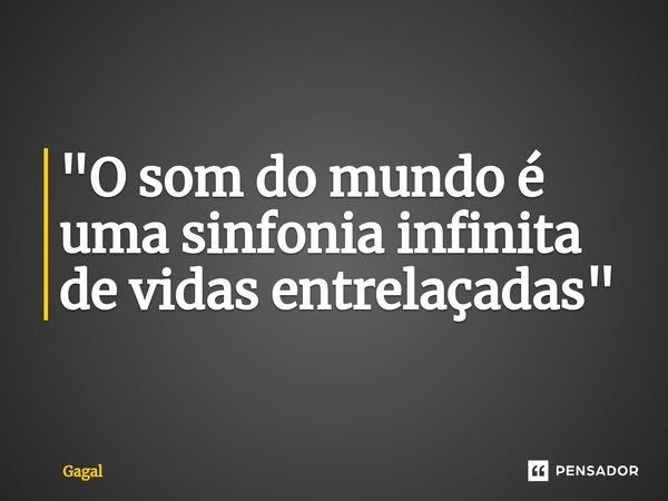 ⁠"O som do mundo é uma sinfonia infinita de vidas entrelaçadas"... Frase de Gagal.