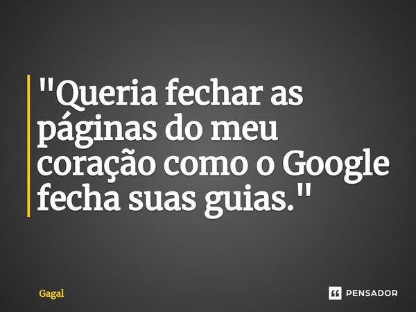 ⁠"Queria fechar as páginas do meu coração como o Google fecha suas guias."... Frase de Gagal.