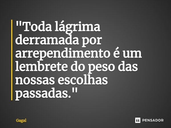 "⁠Toda lágrima derramada por arrependimento é um lembrete do peso das nossas escolhas passadas."... Frase de Gagal.
