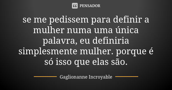 se me pedissem para definir a mulher numa uma única palavra, eu definiria simplesmente mulher. porque é só isso que elas são.... Frase de Gaglionanne Incroyable.