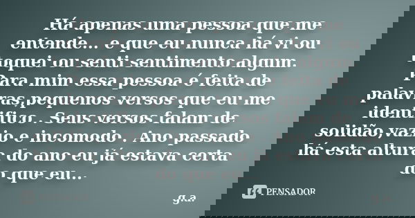 Há apenas uma pessoa que me entende... e que eu nunca há vi ou toquei ou senti sentimento algum. Para mim essa pessoa é feita de palavras,pequenos versos que eu... Frase de G.a.