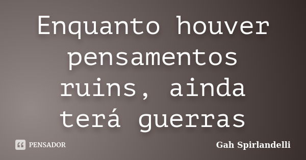 Enquanto houver pensamentos ruins, ainda terá guerras... Frase de Gah Spirlandelli.