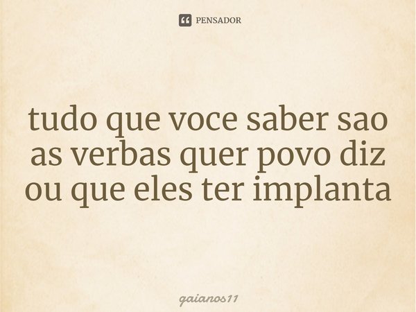 tudo que voce saber sao as verbas quer povo diz ou que eles ter ⁠implanta... Frase de gaianos11.