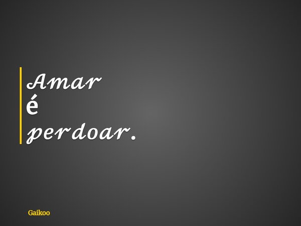 𝒜𝓂𝒶𝓇 é 𝓅𝑒𝓇𝒹𝑜𝒶𝓇.... Frase de Gaikoo.