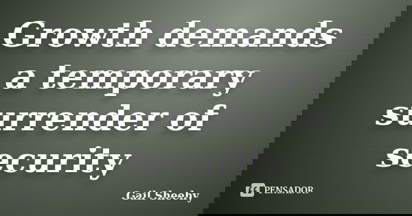 Growth demands a temporary surrender of security... Frase de Gail Sheehy.