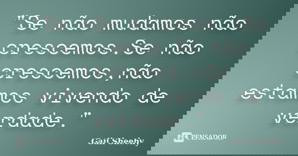 "Se não mudamos não crescemos.Se não crescemos,não estamos vivendo de verdade."... Frase de gail Sheehy.