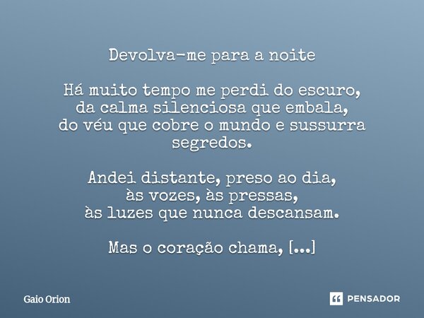 ⁠Devolva-me para a noite Há muito tempo me perdi do escuro, da calma silenciosa que embala, do véu que cobre o mundo e sussurra segredos. Andei distante, preso ... Frase de Gaio Orion.
