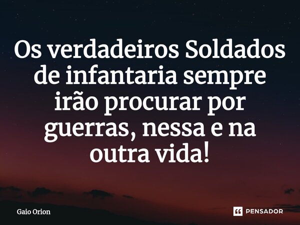 Os verdadeiros ⁠Soldados de infantaria sempre irão procurar por guerras, nessa e na outra vida!... Frase de Gaio Orion.