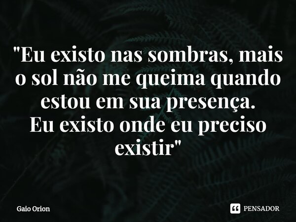 ⁠"Eu existo nas sombras, mais o sol não me queima quando estou em sua presença. Eu existo onde eu preciso existir"... Frase de Gaio Orion.