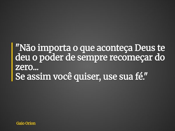 "Não importa o que aconteça Deus te deu o poder de sempre recomeçar do zero... Se assim você quiser, use sua fé."... Frase de Gaio Orion.