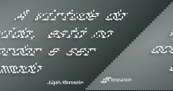 A virtude da vida, está no acordar e ser amado... Frase de Gajo Porreiro.