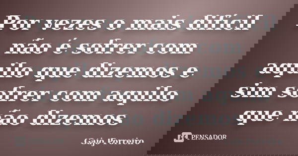 Por vezes o mais difícil não é sofrer com aquilo que dizemos e sim sofrer com aquilo que não dizemos... Frase de Gajo Porreiro.