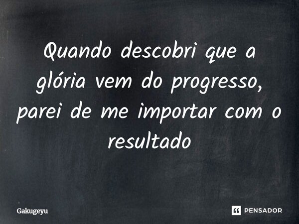 Quando descobri que a glória vem do progresso, parei de me importar com o resultado⁠... Frase de Gakugeyu.