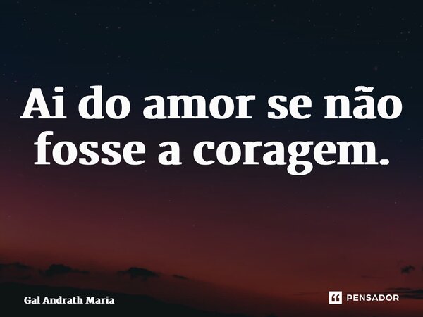 Ai do amor se não fosse a coragem. ⁠... Frase de Gal Andrath Maria.
