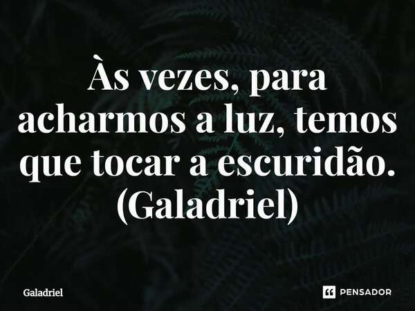 Às vezes, para acharmos a luz, temos que tocar a escuridão. (Galadriel)... Frase de O Senhor dos Anéis: Os Anéis de Poder.