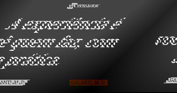 A experiência é você quem faz, com a prática.... Frase de GALANTI, M. D..