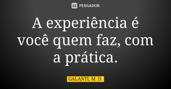 A experiência é você quem faz, com a prática.... Frase de GALANTI, M. D..