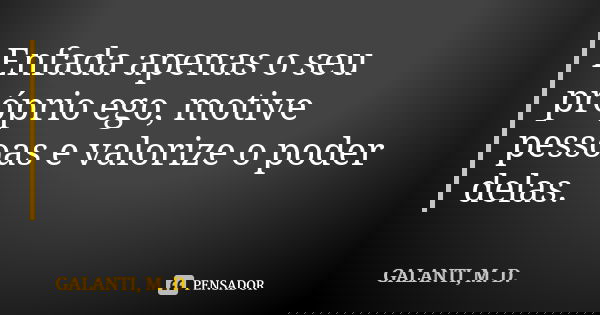 Enfada apenas o seu próprio ego, motive pessoas e valorize o poder delas.... Frase de GALANTI, M. D..