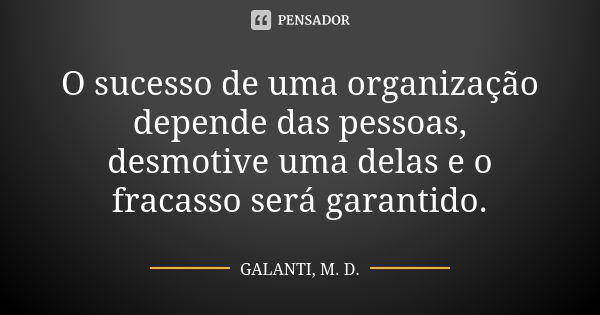 O sucesso de uma organização depende das pessoas, desmotive uma delas e o fracasso será garantido.... Frase de GALANTI, M. D..