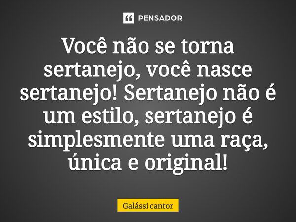 Você não se torna sertanejo, você nasce sertanejo! Sertanejo não é um estilo, sertanejo é simplesmente uma raça, única e original!... Frase de Galássi cantor.