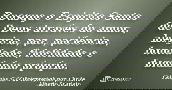 Busque o Espirito Santo de Deus através do amor, alegria, paz, paciência, bondade, fidelidade e dominio próprio.... Frase de Galatas 5-22 Interpretado por: Carlos Alberto Scarlato.