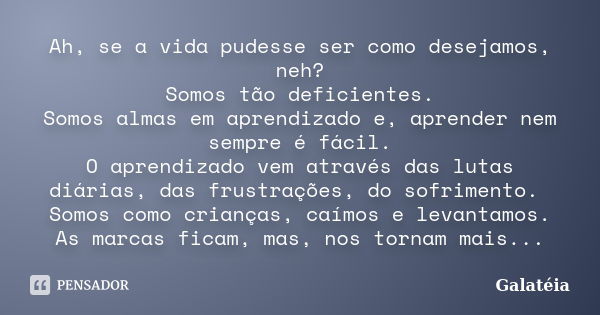 Ah, se a vida pudesse ser como desejamos, neh? Somos tão deficientes. Somos almas em aprendizado e, aprender nem sempre é fácil. O aprendizado vem através das l... Frase de Galatéia.