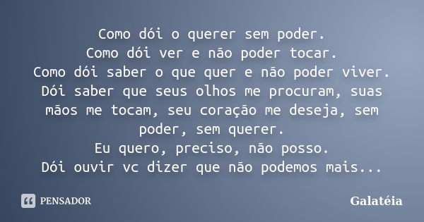 Como dói o querer sem poder. Como dói ver e não poder tocar. Como dói saber o que quer e não poder viver. Dói saber que seus olhos me procuram, suas mãos me toc... Frase de Galatéia.