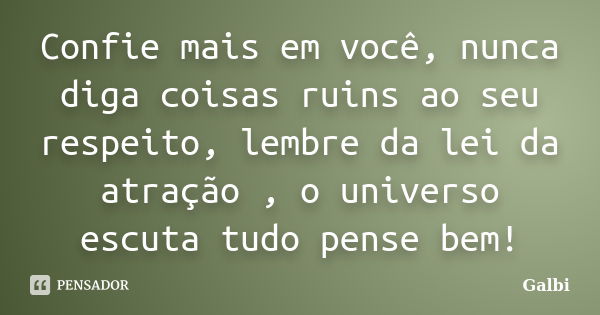 Confie mais em você, nunca diga coisas ruins ao seu respeito, lembre da lei da atração , o universo escuta tudo pense bem!... Frase de Galbi.