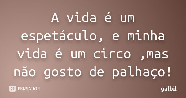 A vida é um espetáculo, e minha vida é um circo ,mas não gosto de palhaço!... Frase de galbil.