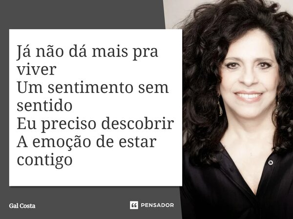 Já não dá mais pra viver Um sentimento sem sentido Eu preciso descobrir A emoção de estar contigo... Frase de Gal Costa.