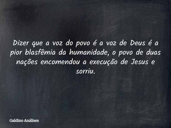 Dizer que a voz do povo é a voz de Deus é a pior blasfêmia da humanidade, o povo de duas nações encomendou a execução de Jesus e sorriu.... Frase de Galdino Análises.